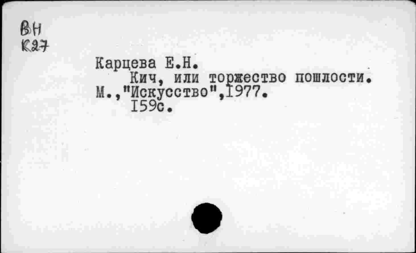 ﻿Карцева Е.Н.
Кич, или торжество пошлости М. /’Искусство”, 1977.
159с.